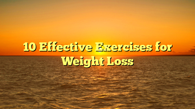 10 Effective Exercises for Weight Loss
