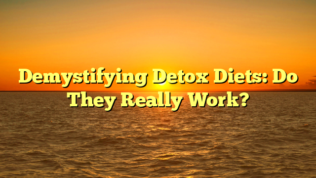 Demystifying Detox Diets: Do They Really Work?