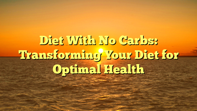 Diet With No Carbs: Transforming Your Diet for Optimal Health