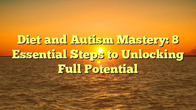 Diet and Autism Mastery: 8 Essential Steps to Unlocking Full Potential