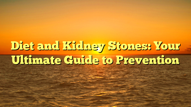 Diet and Kidney Stones: Your Ultimate Guide to Prevention