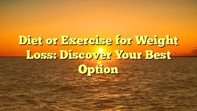 Diet or Exercise for Weight Loss: Discover Your Best Option