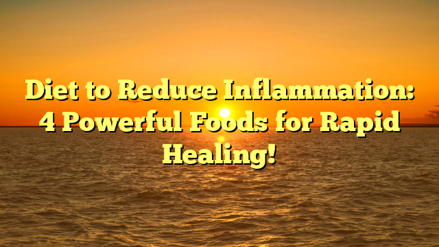 Diet to Reduce Inflammation: 4 Powerful Foods for Rapid Healing!