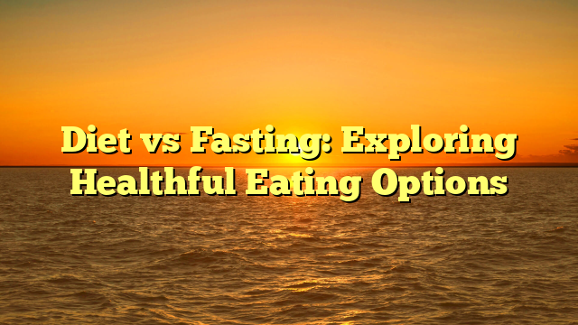 Diet vs Fasting: Exploring Healthful Eating Options