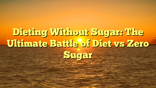 Dieting Without Sugar: The Ultimate Battle of Diet vs Zero Sugar