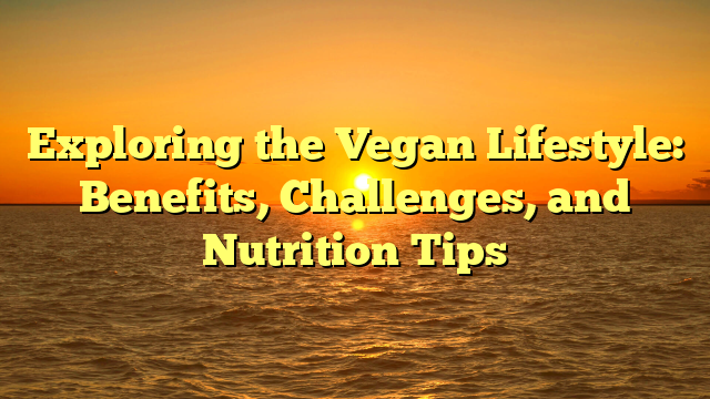 Exploring the Vegan Lifestyle: Benefits, Challenges, and Nutrition Tips
