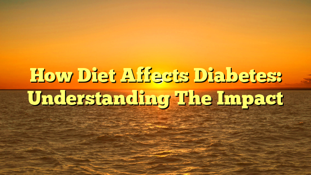 How Diet Affects Diabetes: Understanding The Impact