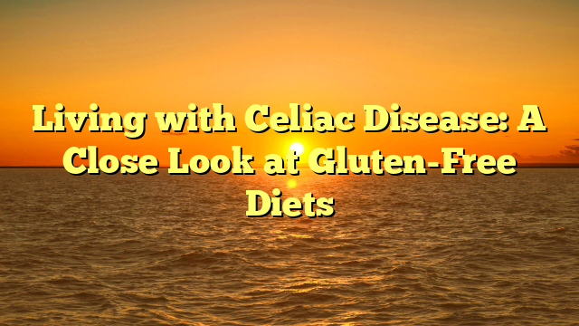 Living with Celiac Disease: A Close Look at Gluten-Free Diets