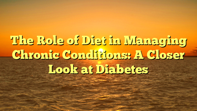 The Role of Diet in Managing Chronic Conditions: A Closer Look at Diabetes