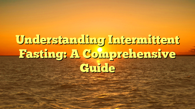 Understanding Intermittent Fasting: A Comprehensive Guide